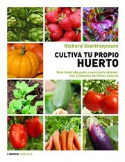 CULTIVA TU PROPIO HUERTO. Guía ilustrada paso a paso para obtener tus alimentos de forma natural